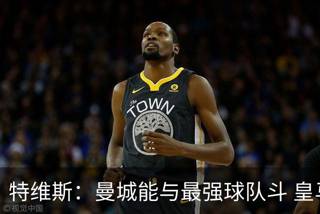 特维斯：曼城能与最强球队斗 皇马才是该担心的
