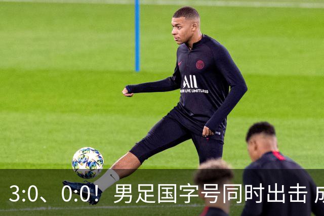 3:0、0:0！男足国字号同时出击 成年男足战平泰国 U23大胜塔吉克！